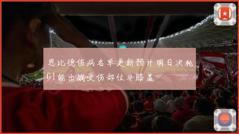 恩比德伤病名单更新预计明日次轮G1能出战受伤部位非膝盖