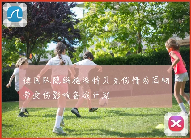 德国队隐瞒施洛特贝克伤情或因韧带受伤影响备战计划