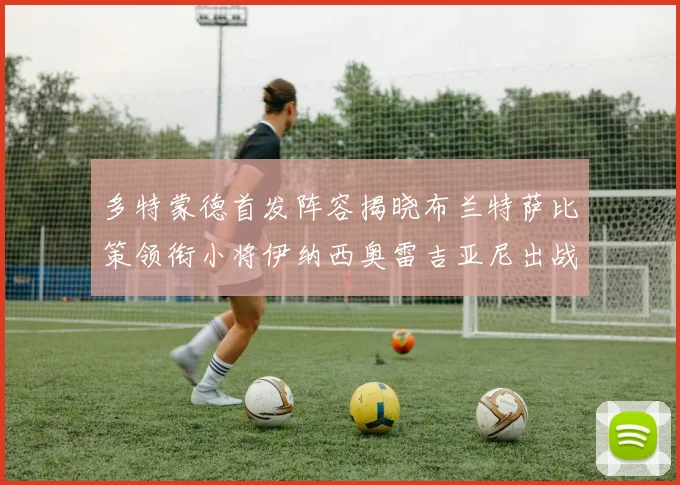 多特蒙德首发阵容揭晓布兰特萨比策领衔小将伊纳西奥雷吉亚尼出战