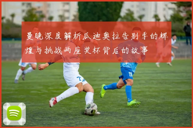 曼晚深度解析瓜迪奥拉告别季的辉煌与挑战两座奖杯背后的故事
