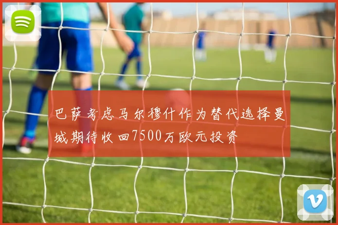 巴萨考虑马尔穆什作为替代选择曼城期待收回7500万欧元投资