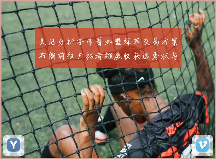 美记分析字母哥加盟绿军交易方案布朗前往开拓者雄鹿收获选秀权与年轻球员