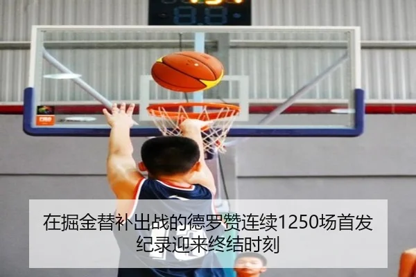 在掘金替补出战的德罗赞连续1250场首发纪录迎来终结时刻