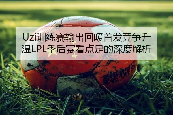 Uzi训练赛输出回暖首发竞争升温LPL季后赛看点足的深度解析